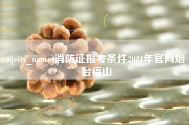 大竹消防证报考条件2024年官网烟台福山