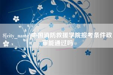 大竹中国消防救援学院报考条件政审能通过吗
