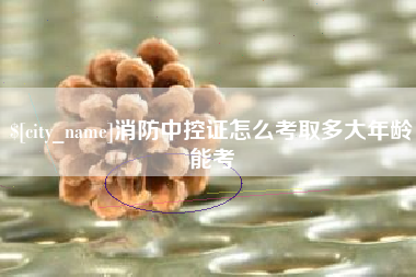 大竹消防中控证怎么考取多大年龄能考